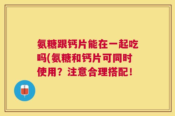 氨糖跟钙片能在一起吃吗(氨糖和钙片可同时使用？注意合理搭配！