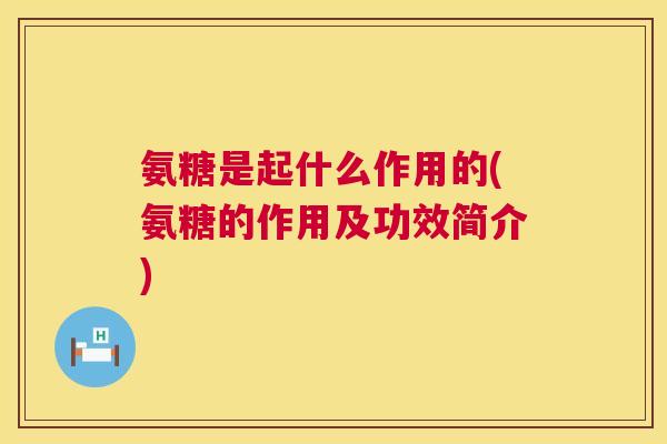 氨糖是起什么作用的(氨糖的作用及功效简介)