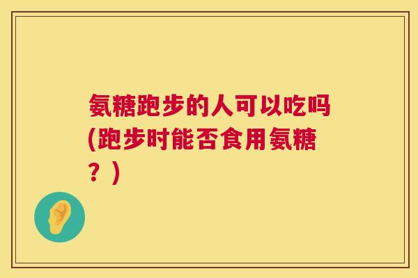 氨糖跑步的人可以吃吗(跑步时能否食用氨糖?)