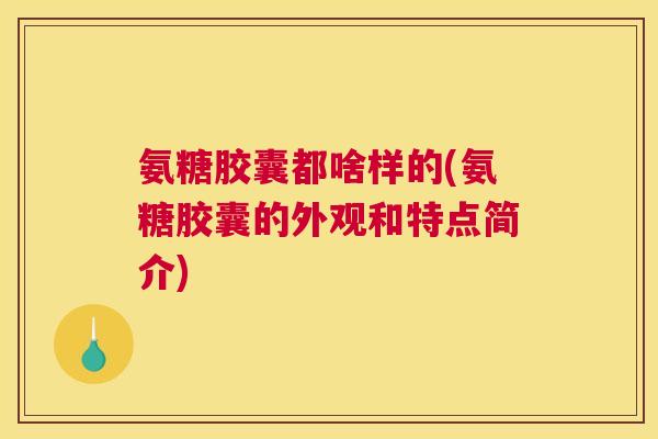氨糖胶囊都啥样的(氨糖胶囊的外观和特点简介)