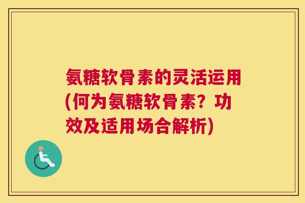 氨糖软骨素的灵活运用(何为氨糖软骨素?功效及适用场合解析)