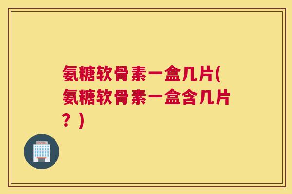 氨糖软骨素一盒几片(氨糖软骨素一盒含几片?)