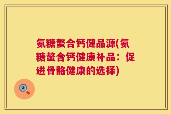 氨糖螯合钙健品源(氨糖螯合钙健康补品:促进骨骼健康的选择)