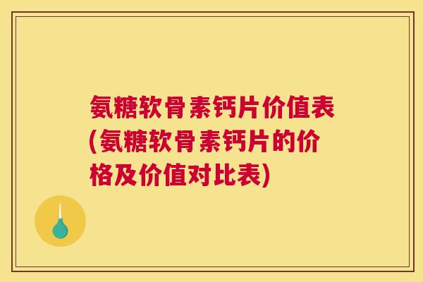 氨糖软骨素钙片价值表(氨糖软骨素钙片的价格及价值对比表)