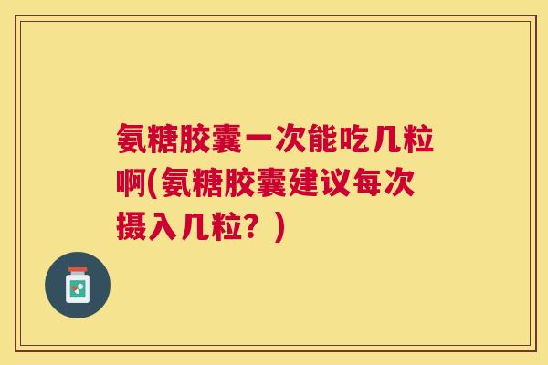 氨糖胶囊一次能吃几粒啊(氨糖胶囊建议每次摄入几粒?)