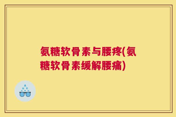 氨糖软骨素与腰疼(氨糖软骨素缓解腰痛)