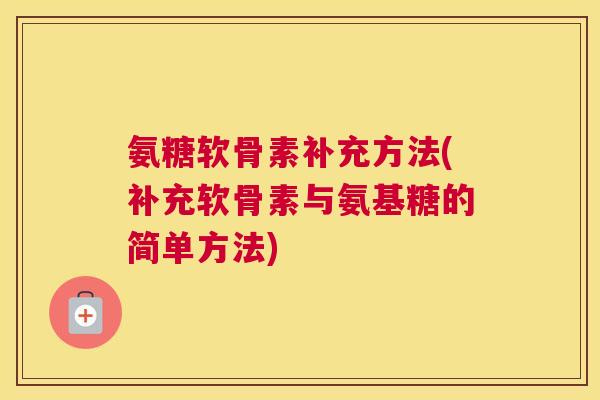 氨糖软骨素补充方法(补充软骨素与氨基糖的简单方法)