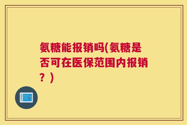 氨糖能报销吗(氨糖是否可在医保范围内报销？)