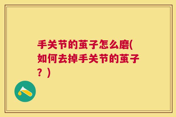 手关节的茧子怎么磨(如何去掉手关节的茧子?)
