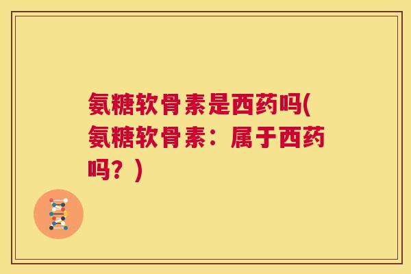 氨糖软骨素是西药吗(氨糖软骨素:属于西药吗?)
