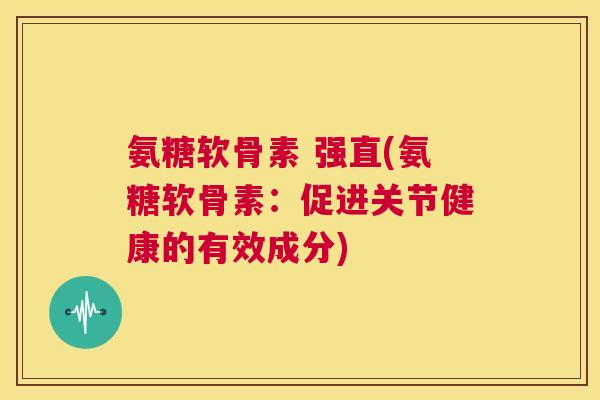 氨糖软骨素 强直(氨糖软骨素：促进关节健康的有效成分)