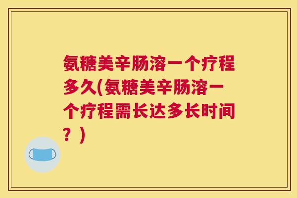 氨糖美辛肠溶一个疗程多久(氨糖美辛肠溶一个疗程需长达多长时间?) 氨糖美辛肠溶一个疗程多久(氨糖美辛肠溶一个疗程需长达多长时间?)