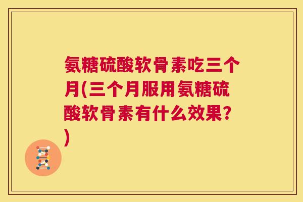 氨糖硫酸软骨素吃三个月(三个月服用氨糖硫酸软骨素有什么效果?)