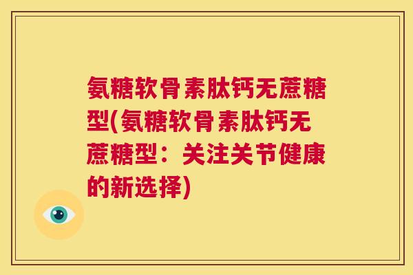 氨糖软骨素肽钙无蔗糖型(氨糖软骨素肽钙无蔗糖型：关注关节健康的新选择)