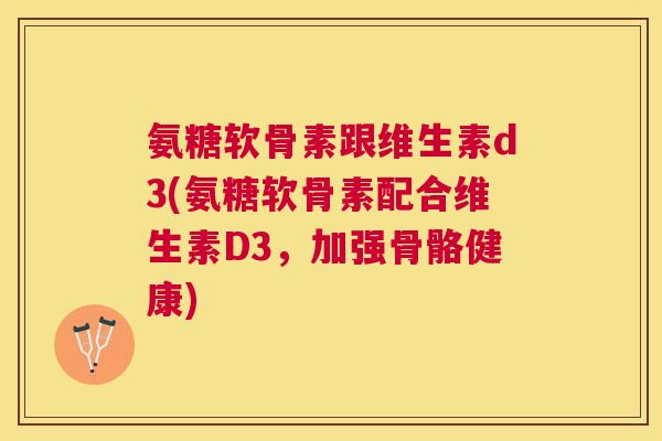 氨糖软骨素跟维生素d3(氨糖软骨素配合维生素D3,加强骨骼健康) 氨糖软骨素跟维生素d3(氨糖软骨素配合维生素D3,加强骨骼健康)