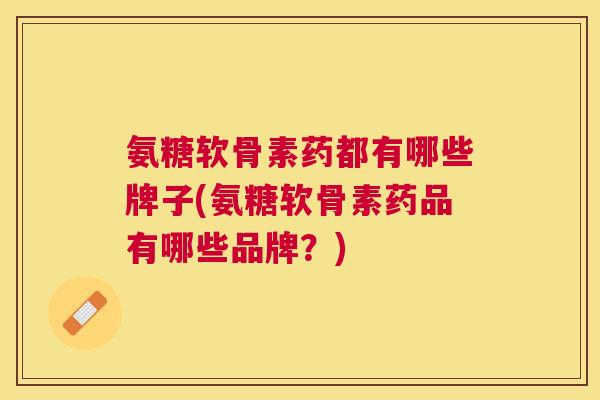 氨糖软骨素药都有哪些牌子(氨糖软骨素药品有哪些品牌?)