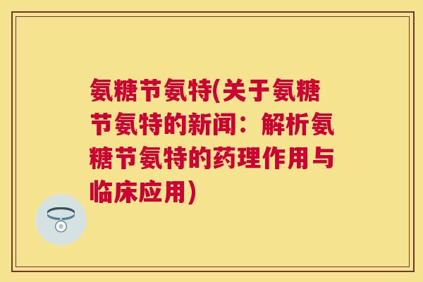 氨糖节氨特(关于氨糖节氨特的新闻:解析氨糖节氨特的药理作用与临床应用)