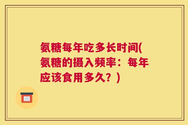 氨糖每年吃多长时间(氨糖的摄入频率:每年应该食用多久?)