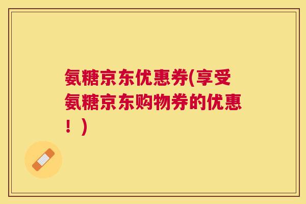 氨糖京东优惠券(享受氨糖京东购物券的优惠!)