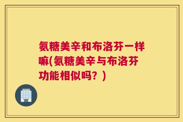 氨糖美辛和布洛芬一样嘛(氨糖美辛与布洛芬功能相似吗?)