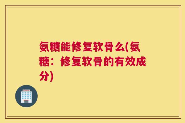 氨糖能修复软骨么(氨糖:修复软骨的有效成分)