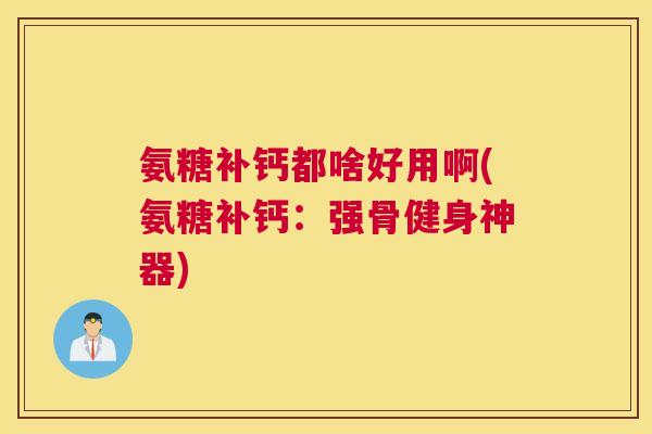 氨糖补钙都啥好用啊(氨糖补钙：强骨健身神器)