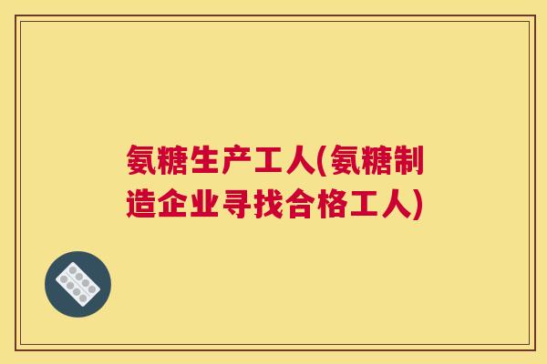 氨糖生产工人(氨糖制造企业寻找合格工人) 氨糖生产工人(氨糖制造企业寻找合格工人)
