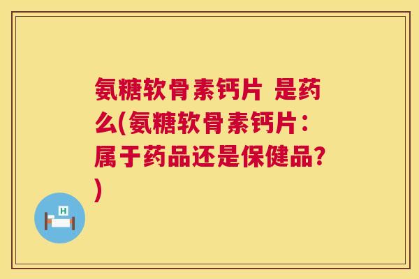 氨糖软骨素钙片 是药么(氨糖软骨素钙片:属于药品还是保健品?)