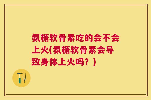 氨糖软骨素吃的会不会上火(氨糖软骨素会导致身体上火吗?) 氨糖软骨素吃的会不会上火(氨糖软骨素会导致身体上火吗?)