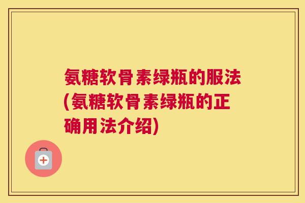氨糖软骨素绿瓶的服法(氨糖软骨素绿瓶的正确用法介绍)