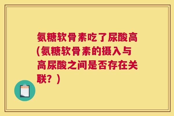 氨糖软骨素吃了尿酸高(氨糖软骨素的摄入与高尿酸之间是否存在关联?) 氨糖软骨素吃了尿酸高(氨糖软骨素的摄入与高尿酸之间是否存在关联?)
