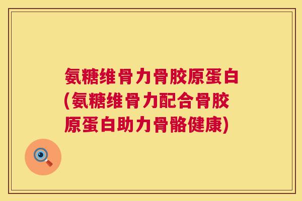 氨糖维骨力骨胶原蛋白(氨糖维骨力配合骨胶原蛋白助力骨骼健康)