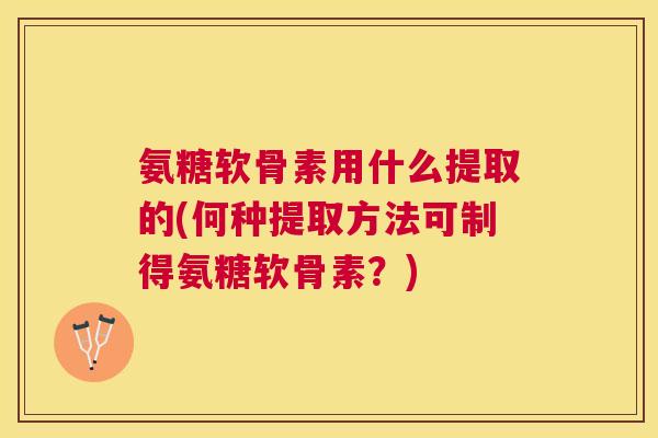 氨糖软骨素用什么提取的(何种提取方法可制得氨糖软骨素?)