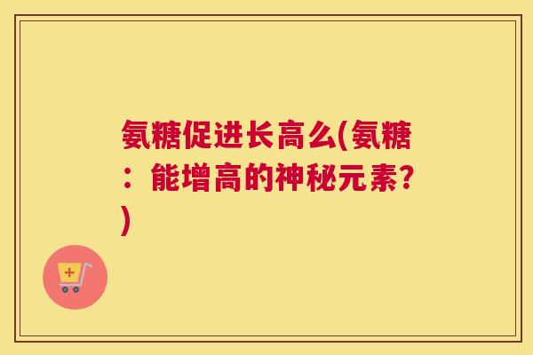 氨糖促进长高么(氨糖:能增高的神秘元素?)