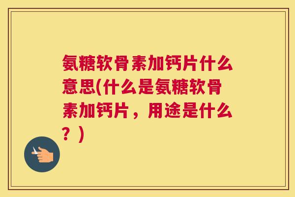 氨糖软骨素加钙片什么意思(什么是氨糖软骨素加钙片,用途是什么?)