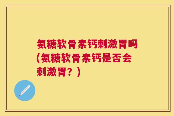 氨糖软骨素钙刺激胃吗(氨糖软骨素钙是否会刺激胃？)