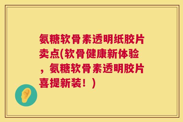 氨糖软骨素透明纸胶片卖点(软骨健康新体验,氨糖软骨素透明胶片喜提新装!)