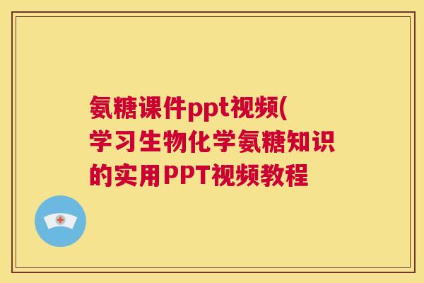 氨糖课件ppt视频(学习生物化学氨糖知识的实用PPT视频教程