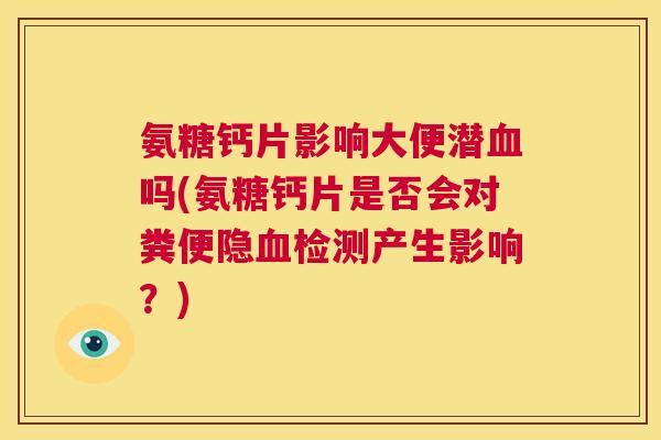 氨糖钙片影响大便潜血吗(氨糖钙片是否会对粪便隐血检测产生影响?)