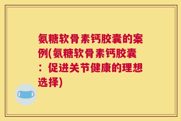 氨糖软骨素钙胶囊的案例(氨糖软骨素钙胶囊：促进关节健康的理想选择)