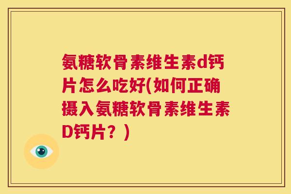 氨糖软骨素维生素d钙片怎么吃好(如何正确摄入氨糖软骨素维生素D钙片?)