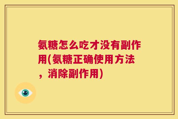 氨糖怎么吃才没有副作用(氨糖正确使用方法,消除副作用) 氨糖怎么吃才没有副作用(氨糖正确使用方法,消除副作用)