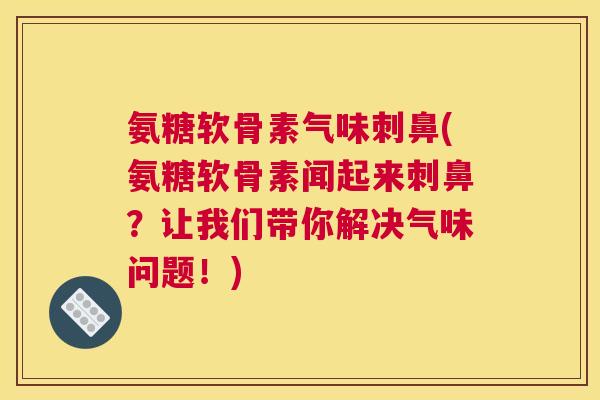 氨糖软骨素气味刺鼻(氨糖软骨素闻起来刺鼻?让我们带你解决气味问题!)