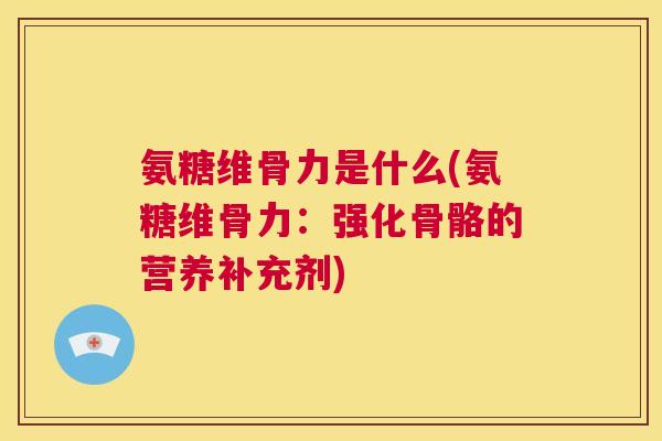 氨糖维骨力是什么(氨糖维骨力：强化骨骼的营养补充剂)