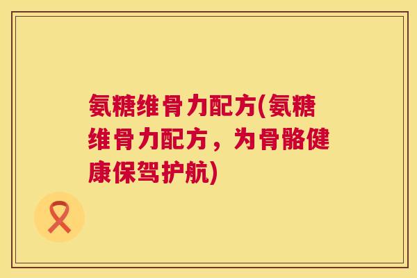 氨糖维骨力配方(氨糖维骨力配方，为骨骼健康保驾护航)