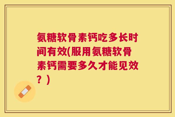 氨糖软骨素钙吃多长时间有效(服用氨糖软骨素钙需要多久才能见效？)