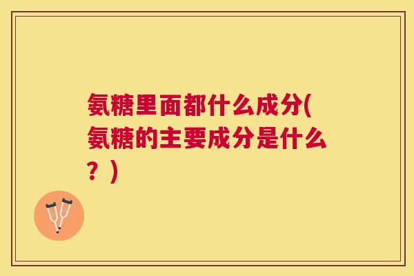 氨糖里面都什么成分(氨糖的主要成分是什么？)