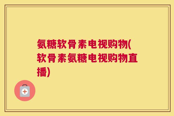 氨糖软骨素电视购物(软骨素氨糖电视购物直播)
