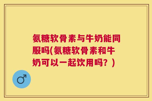 氨糖软骨素与牛奶能同服吗(氨糖软骨素和牛奶可以一起饮用吗?)