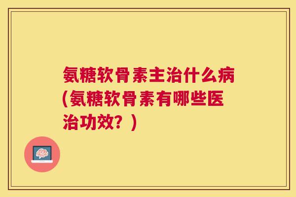 氨糖软骨素主治什么病(氨糖软骨素有哪些医治功效?)